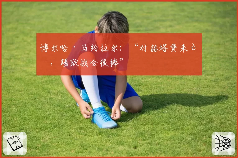 博尔哈·马约拉尔：“对赫塔费来说，踢欧战会很棒”