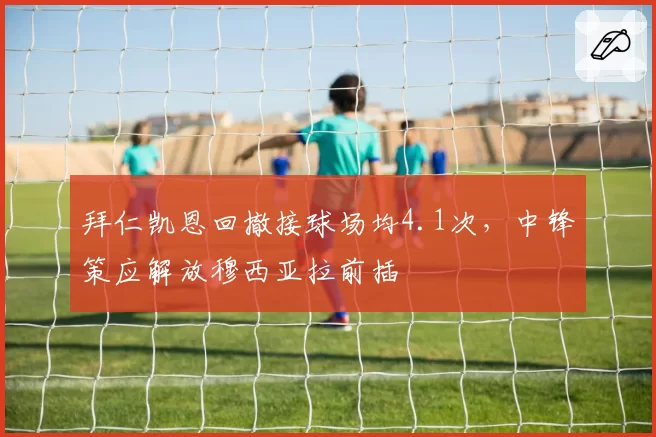 拜仁凯恩回撤接球场均4.1次，中锋策应解放穆西亚拉前插