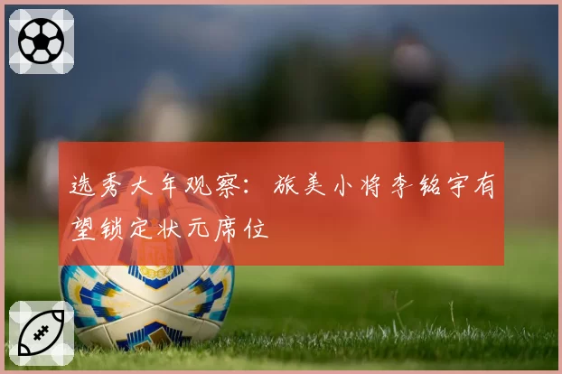 选秀大年观察:旅美小将李铭宇有望锁定状元席位