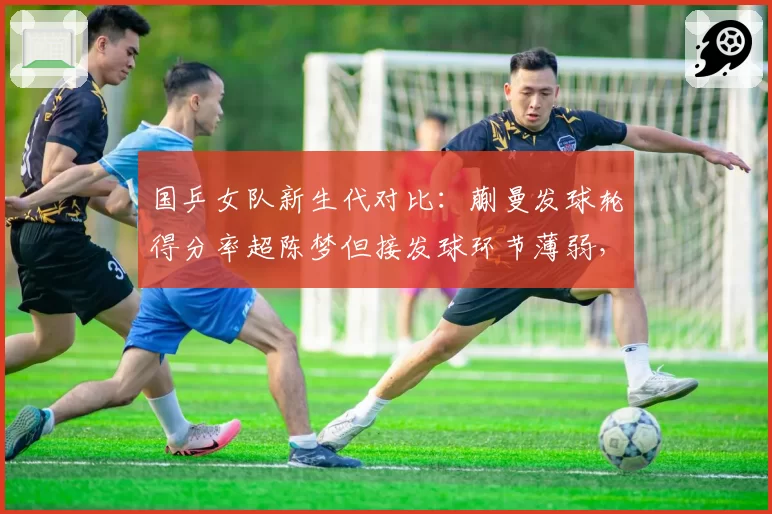 国乒女队新生代对比：蒯曼发球轮得分率超陈梦但接发球环节薄弱，队内赛诊断