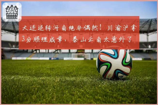 大连逆转河南绝非偶然！川渝沪拿3分顺理成章，泰山云南太意外了