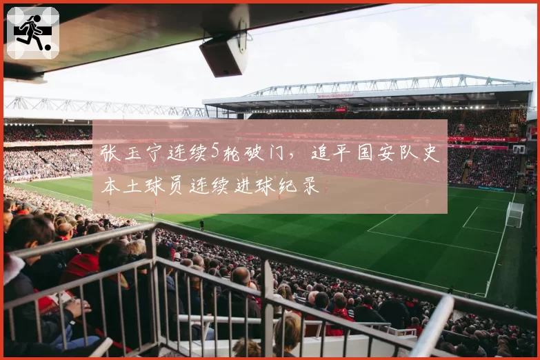 张玉宁连续5轮破门，追平国安队史本土球员连续进球纪录