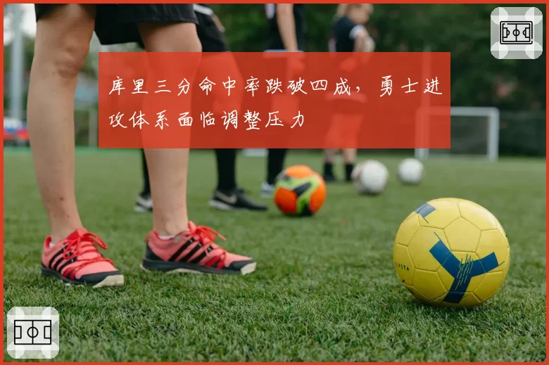 库里三分命中率跌破四成,勇士进攻体系面临调整压力