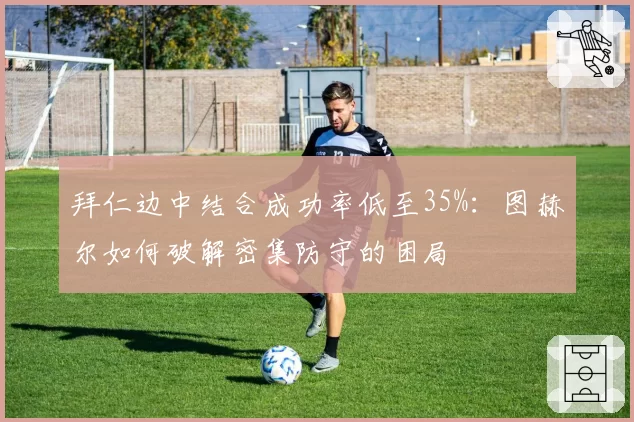 拜仁边中结合成功率低至35%：图赫尔如何破解密集防守的困局