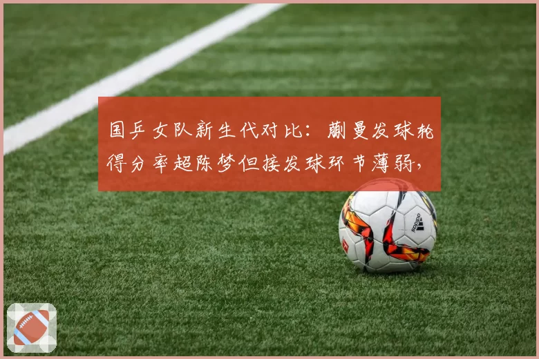 国乒女队新生代对比：蒯曼发球轮得分率超陈梦但接发球环节薄弱，队内赛诊断