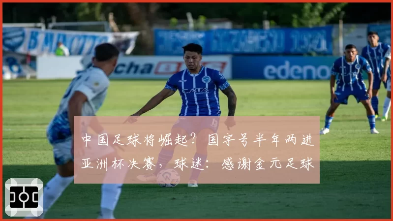 中国足球将崛起？国字号半年两进亚洲杯决赛，球迷：感谢金元足球