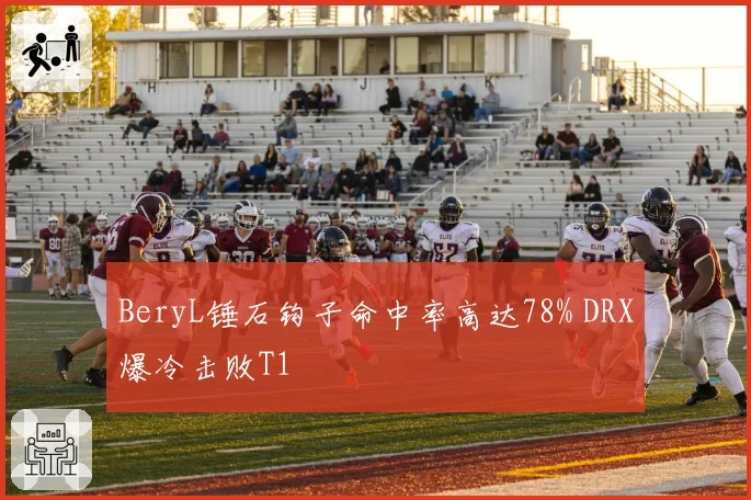 BeryL锤石钩子命中率高达78% DRX爆冷击败T1