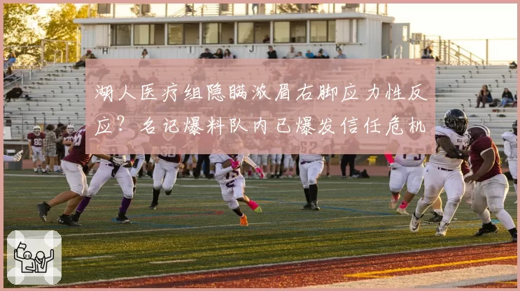 湖人医疗组隐瞒浓眉右脚应力性反应？名记爆料队内已爆发信任危机