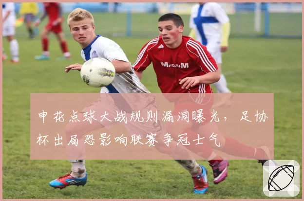申花点球大战规则漏洞曝光，足协杯出局恐影响联赛争冠士气