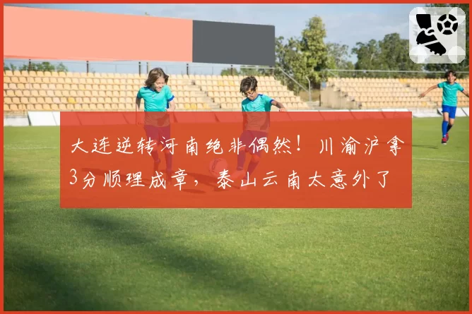 大连逆转河南绝非偶然！川渝沪拿3分顺理成章，泰山云南太意外了