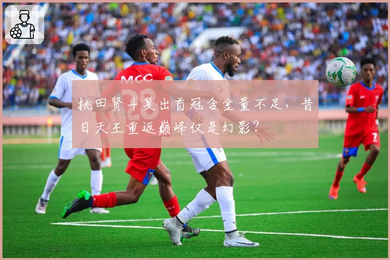 桃田贤斗复出首冠含金量不足，昔日天王重返巅峰仅是幻影？