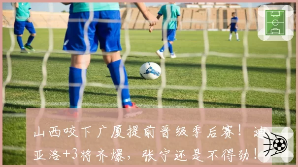 山西咬下广厦提前晋级季后赛！迪亚洛+3将齐爆，张宁还是不得劲！