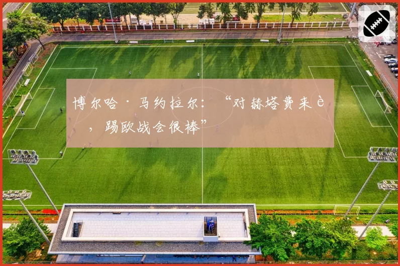 博尔哈·马约拉尔:“对赫塔费来说,踢欧战会很棒”