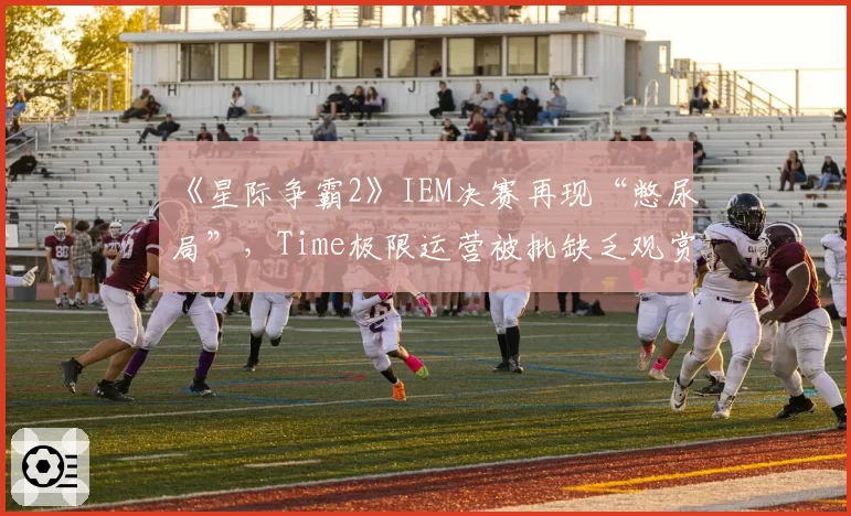 《星际争霸2》IEM决赛再现“憋尿局”，Time极限运营被批缺乏观赏性