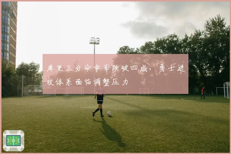 库里三分命中率跌破四成,勇士进攻体系面临调整压力