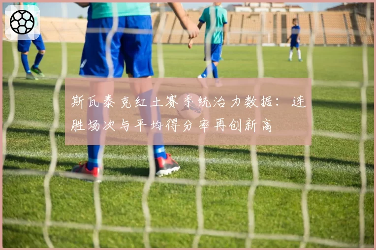 斯瓦泰克红土赛季统治力数据:连胜场次与平均得分率再创新高