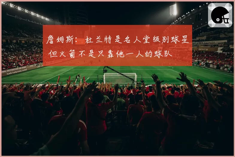 詹姆斯：杜兰特是名人堂级别球星 但火箭不是只靠他一人的球队