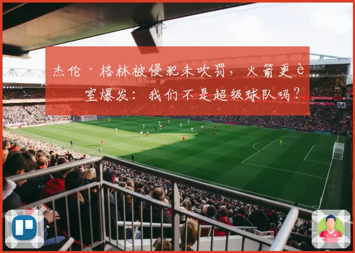 杰伦·格林被侵犯未吹罚,火箭更衣室爆发:我们不是超级球队吗?