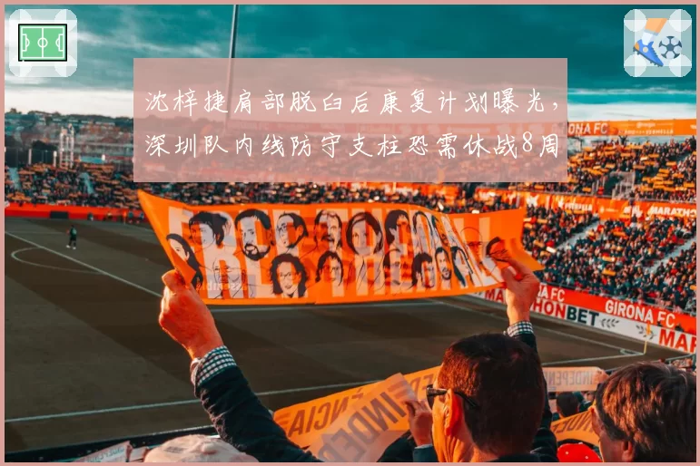 沈梓捷肩部脱臼后康复计划曝光，深圳队内线防守支柱恐需休战8周