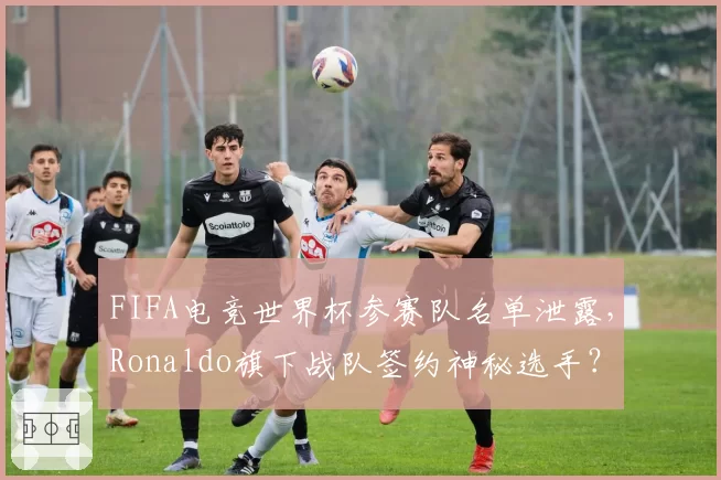 FIFA电竞世界杯参赛队名单泄露,Ronaldo旗下战队签约神秘选手?