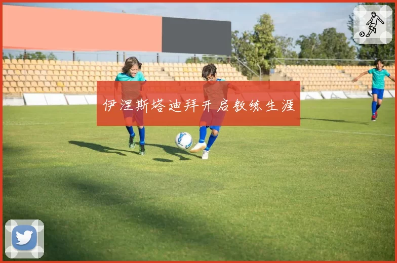 伊涅斯塔迪拜开启教练生涯