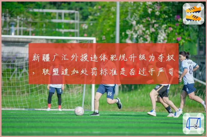 新疆广汇外援违体犯规升级为夺权,联盟追加处罚标准是否过于严苛?