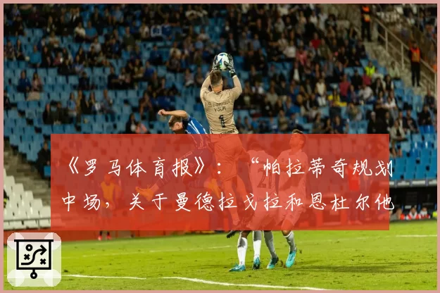 《罗马体育报》：“帕拉蒂奇规划中场，关于曼德拉戈拉和恩杜尔他将这样做”
