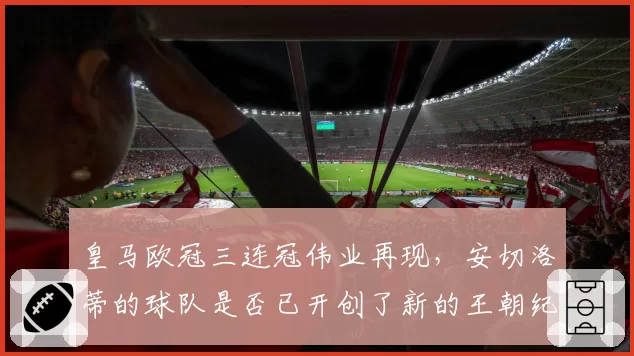皇马欧冠三连冠伟业再现，安切洛蒂的球队是否已开创了新的王朝纪元？