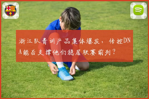 浙江队青训产品集体爆发，传控DNA能否支撑他们稳居联赛前列？
