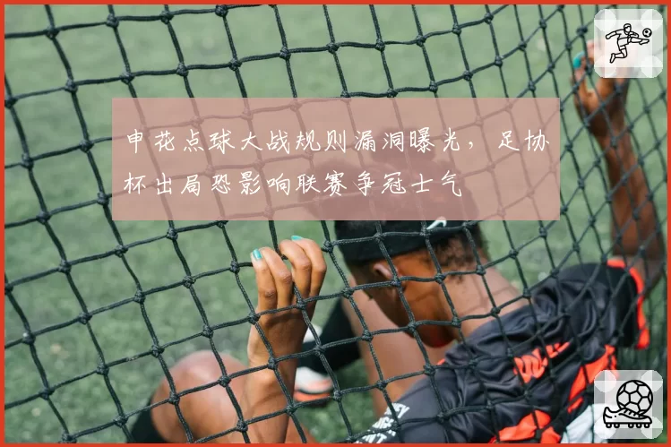 申花点球大战规则漏洞曝光,足协杯出局恐影响联赛争冠士气