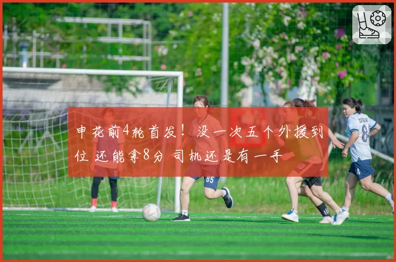 申花前4轮首发!没一次五个外援到位 还能拿8分 司机还是有一手