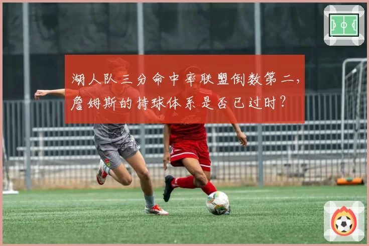 湖人队三分命中率联盟倒数第二，詹姆斯的持球体系是否已过时？