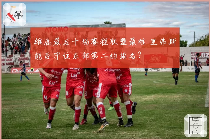 雄鹿最后十场赛程联盟最难 里弗斯能否守住东部第二的排名?