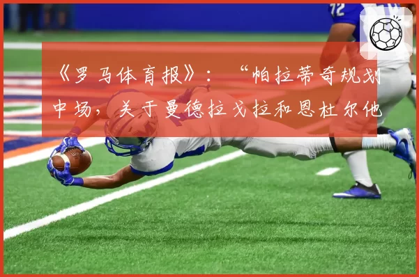 《罗马体育报》:“帕拉蒂奇规划中场,关于曼德拉戈拉和恩杜尔他将这样做”