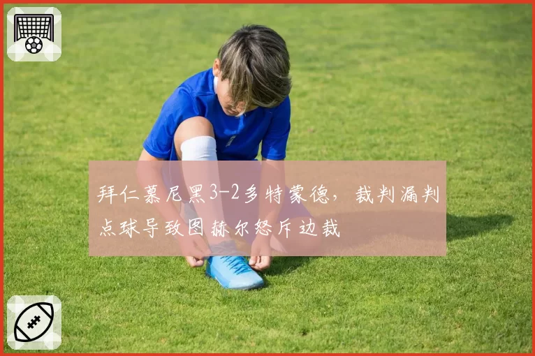 拜仁慕尼黑3-2多特蒙德,裁判漏判点球导致图赫尔怒斥边裁
