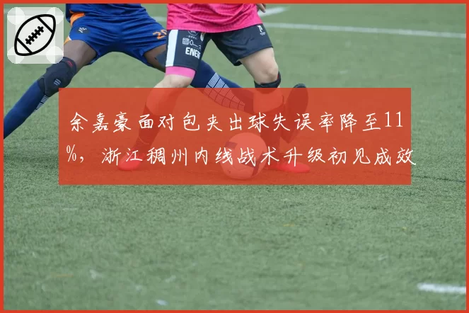 余嘉豪面对包夹出球失误率降至11%,浙江稠州内线战术升级初见成效?