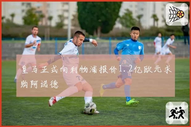 皇马正式向利物浦报价1.2亿欧元求购阿诺德