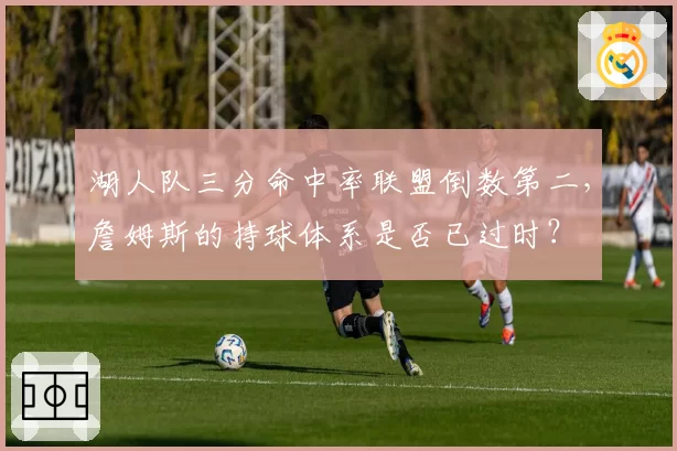 湖人队三分命中率联盟倒数第二，詹姆斯的持球体系是否已过时？