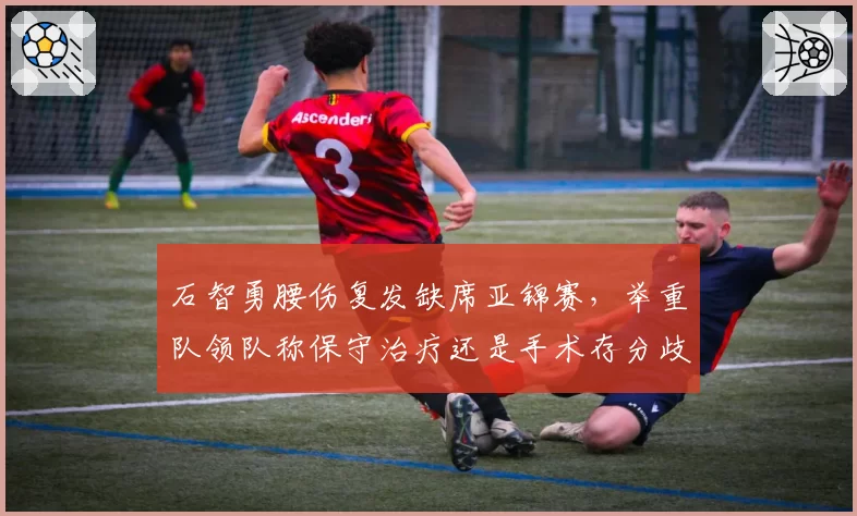 石智勇腰伤复发缺席亚锦赛，举重队领队称保守治疗还是手术存分歧