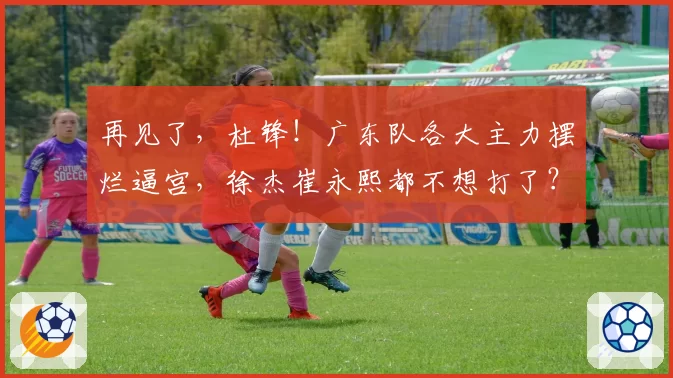 再见了，杜锋！广东队各大主力摆烂逼宫，徐杰崔永熙都不想打了？