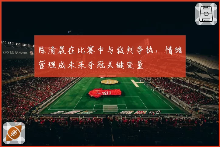 陈清晨在比赛中与裁判争执，情绪管理成未来夺冠关键变量