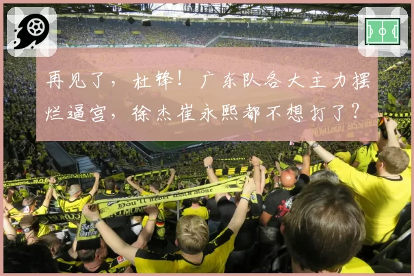 再见了，杜锋！广东队各大主力摆烂逼宫，徐杰崔永熙都不想打了？