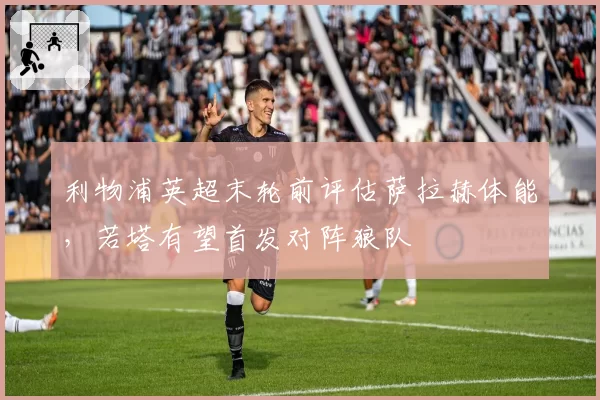 利物浦英超末轮前评估萨拉赫体能,若塔有望首发对阵狼队