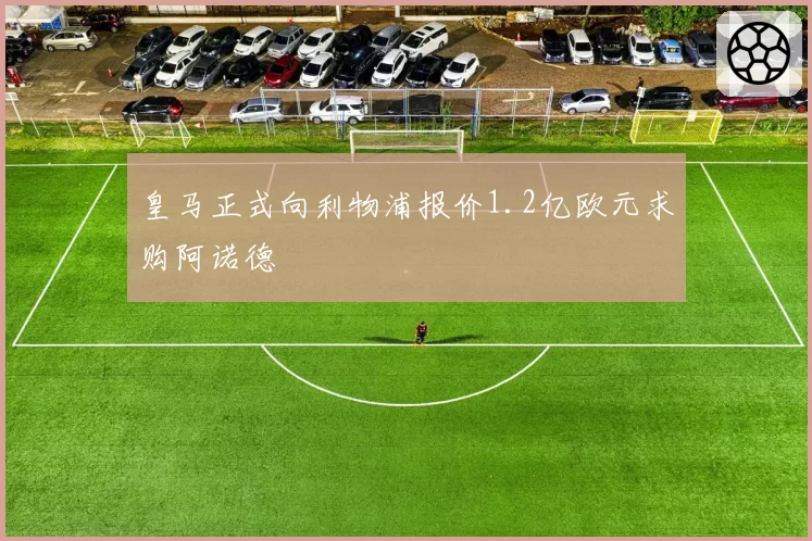 皇马正式向利物浦报价1.2亿欧元求购阿诺德