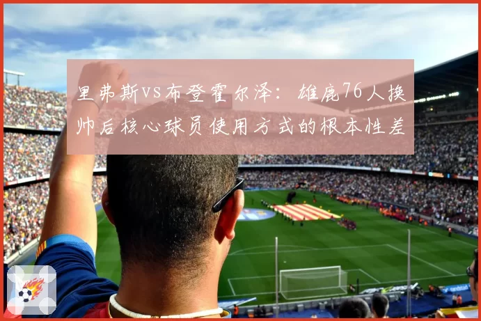 里弗斯vs布登霍尔泽:雄鹿76人换帅后核心球员使用方式的根本性差异