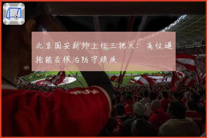 北京国安新帅上任三把火:高位逼抢能否根治防守顽疾