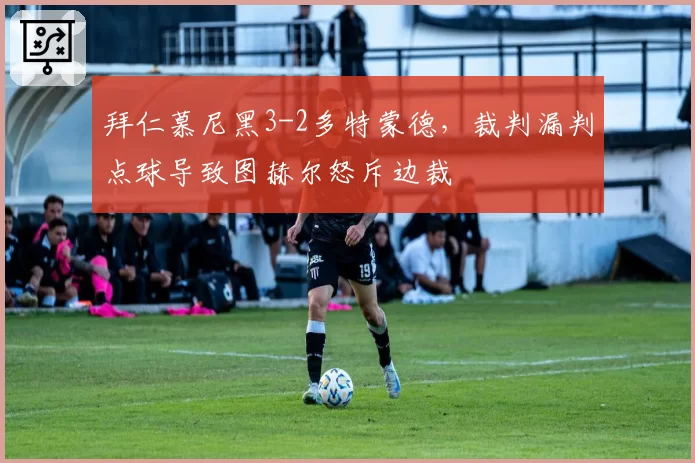 拜仁慕尼黑3-2多特蒙德，裁判漏判点球导致图赫尔怒斥边裁
