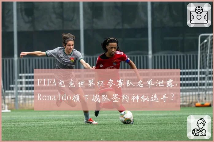 FIFA电竞世界杯参赛队名单泄露,Ronaldo旗下战队签约神秘选手?