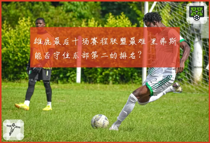 雄鹿最后十场赛程联盟最难 里弗斯能否守住东部第二的排名？