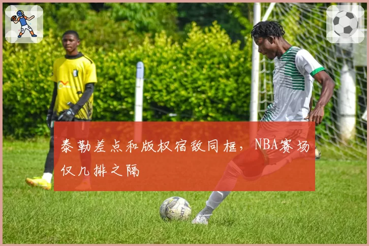 泰勒差点和版权宿敌同框,NBA赛场仅几排之隔